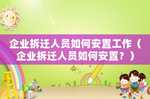 企業(yè)拆遷人員如何安置工作（企業(yè)拆遷人員如何安置？）