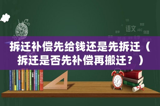 拆遷補(bǔ)償先給錢還是先拆遷（拆遷是否先補(bǔ)償再搬遷？）