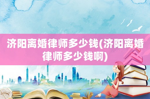 濟(jì)陽(yáng)離婚律師多少錢(濟(jì)陽(yáng)離婚律師多少錢啊)