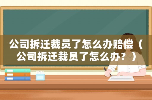 公司拆遷裁員了怎么辦賠償（公司拆遷裁員了怎么辦？）