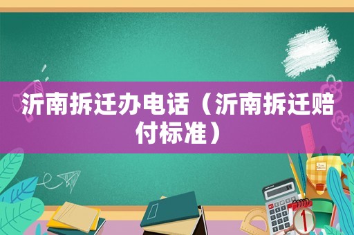 沂南拆遷辦電話（沂南拆遷賠付標準）