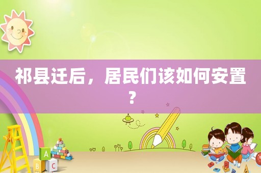 祁縣遷后，居民們該如何安置？