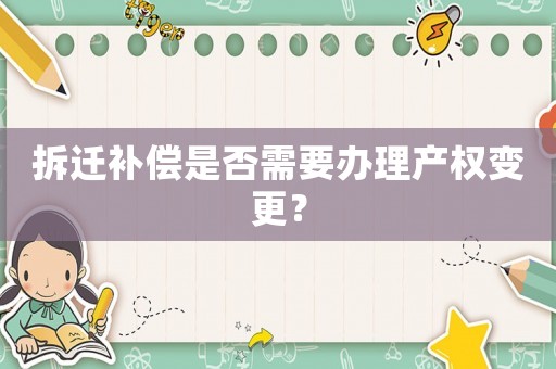 拆遷補(bǔ)償是否需要辦理產(chǎn)權(quán)變更？