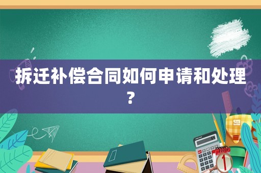 拆遷補(bǔ)償合同如何申請(qǐng)和處理?