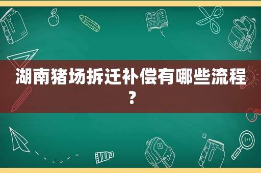 湖南豬場拆遷補(bǔ)償有哪些流程？