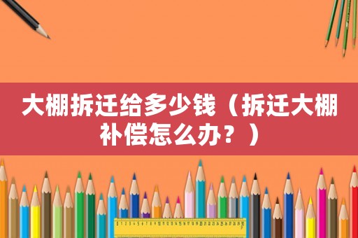 大棚拆遷給多少錢（拆遷大棚補(bǔ)償怎么辦？）