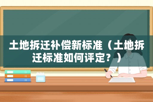 土地拆遷補(bǔ)償新標(biāo)準(zhǔn)（土地拆遷標(biāo)準(zhǔn)如何評定？）