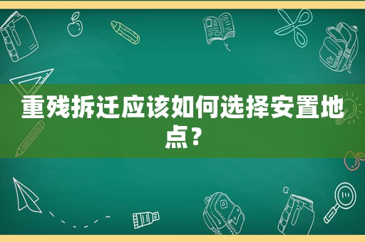 重殘拆遷應(yīng)該如何選擇安置地點(diǎn)？