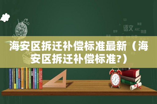 海安區(qū)拆遷補(bǔ)償標(biāo)準(zhǔn)最新（海安區(qū)拆遷補(bǔ)償標(biāo)準(zhǔn)?）