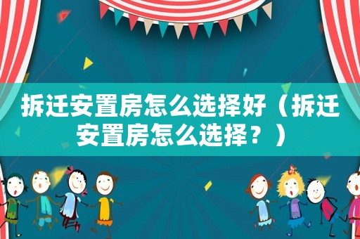 拆遷安置房怎么選擇好（拆遷安置房怎么選擇？）
