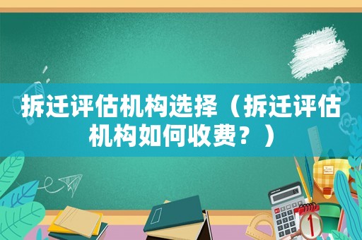 拆遷評(píng)估機(jī)構(gòu)選擇（拆遷評(píng)估機(jī)構(gòu)如何收費(fèi)？）
