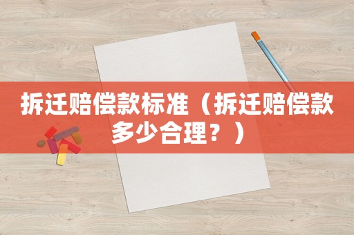拆遷賠償款標(biāo)準(zhǔn)（拆遷賠償款多少合理？）