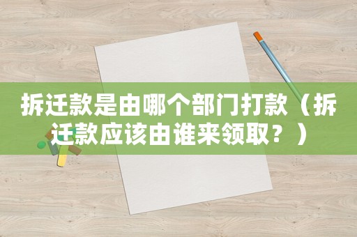 拆遷款是由哪個部門打款（拆遷款應(yīng)該由誰來領(lǐng)取？）