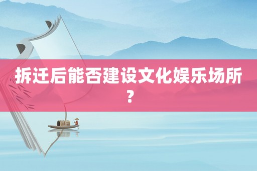 拆遷后能否建設(shè)文化娛樂場所？