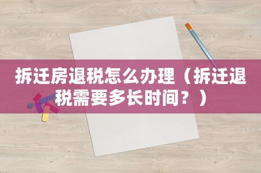 拆遷房退稅怎么辦理（拆遷退稅需要多長時間？）