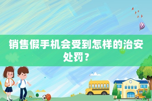 銷(xiāo)售假手機(jī)會(huì)受到怎樣的治安處罰？