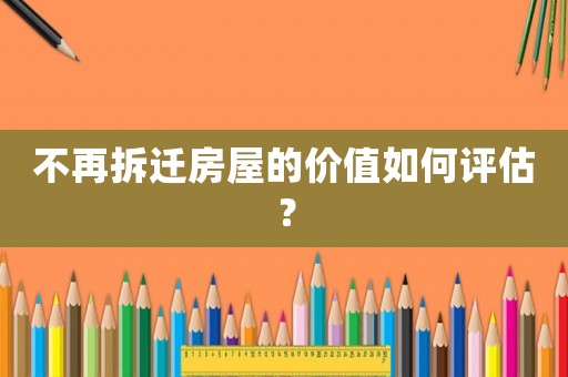 不再拆遷房屋的價(jià)值如何評估？