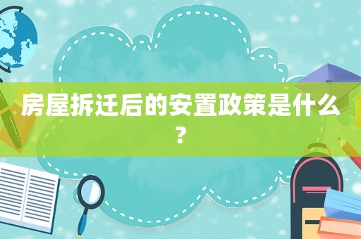 房屋拆遷后的安置政策是什么?