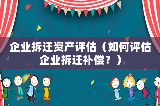 企業(yè)拆遷資產(chǎn)評估（如何評估企業(yè)拆遷補償？）