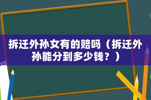 拆遷外孫女有的賠嗎（拆遷外孫能分到多少錢？）