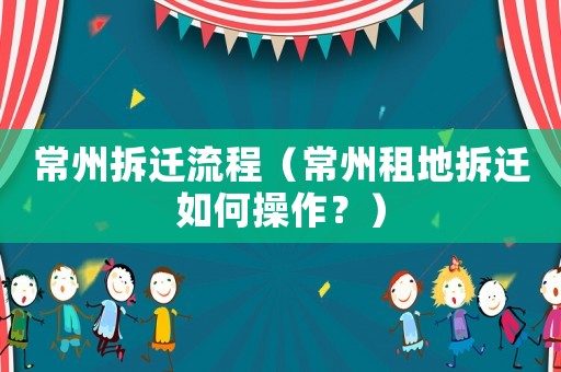 常州拆遷流程（常州租地拆遷如何操作？）