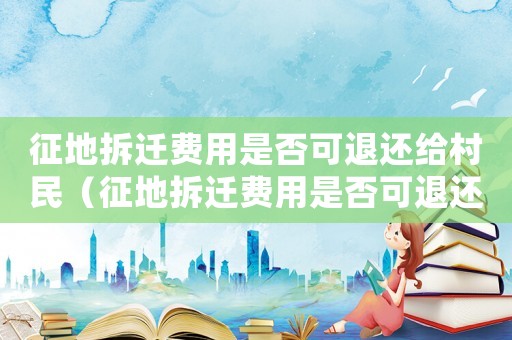 征地拆遷費(fèi)用是否可退還給村民（征地拆遷費(fèi)用是否可退還？）