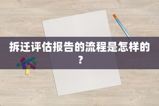 拆遷評(píng)估報(bào)告的流程是怎樣的？
