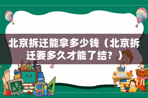 北京拆遷能拿多少錢（北京拆遷要多久才能了結？）