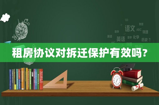 租房協(xié)議對(duì)拆遷保護(hù)有效嗎?