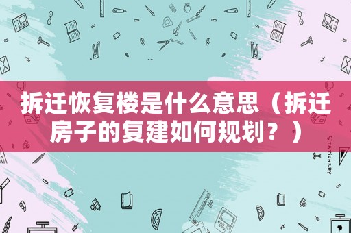 拆遷恢復(fù)樓是什么意思（拆遷房子的復(fù)建如何規(guī)劃？）