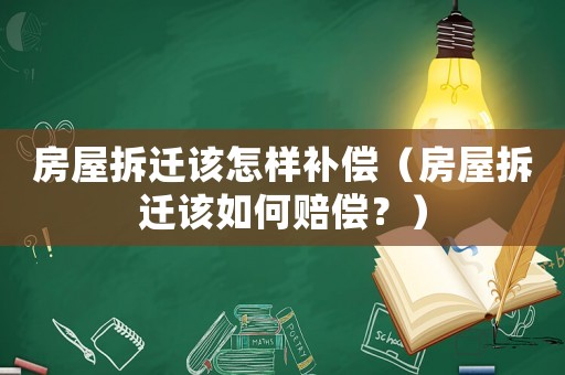房屋拆遷該怎樣補(bǔ)償（房屋拆遷該如何賠償？）