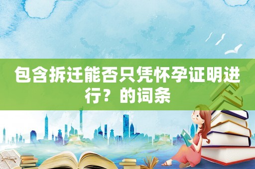 包含拆遷能否只憑懷孕證明進(jìn)行？的詞條