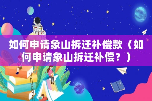 如何申請象山拆遷補償款（如何申請象山拆遷補償？）