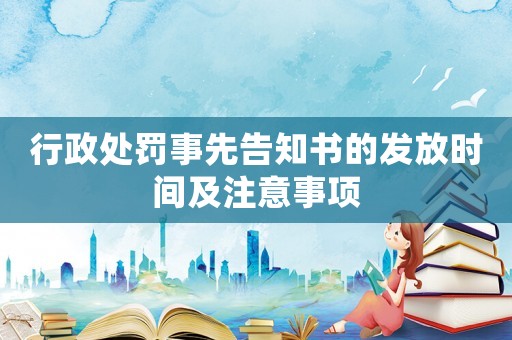 行政處罰事先告知書的發(fā)放時間及注意事項
