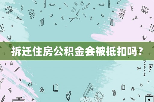 拆遷住房公積金會(huì)被抵扣嗎？