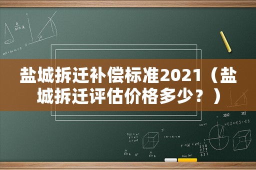 鹽城拆遷補(bǔ)償標(biāo)準(zhǔn)2021（鹽城拆遷評(píng)估價(jià)格多少？）