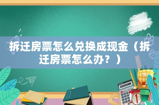 拆遷房票怎么兌換成現(xiàn)金（拆遷房票怎么辦？）