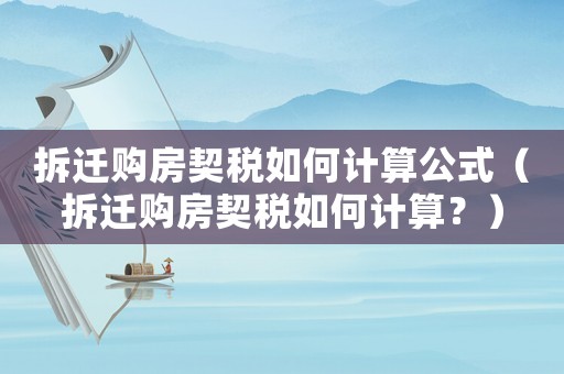 拆遷購(gòu)房契稅如何計(jì)算公式（拆遷購(gòu)房契稅如何計(jì)算？）