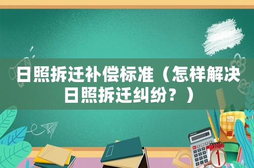 日照拆遷補(bǔ)償標(biāo)準(zhǔn)（怎樣解決日照拆遷糾紛？）