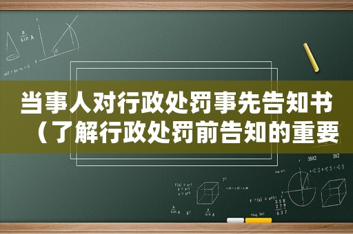 當(dāng)事人對行政處罰事先告知書（了解行政處罰前告知的重要性）