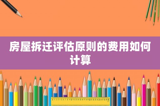 房屋拆遷評(píng)估原則的費(fèi)用如何計(jì)算