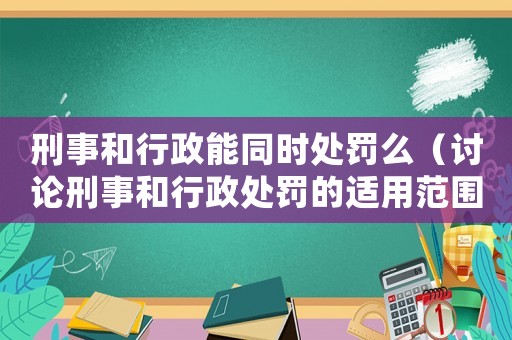 刑事和行政能同時處罰么（討論刑事和行政處罰的適用范圍和限制）