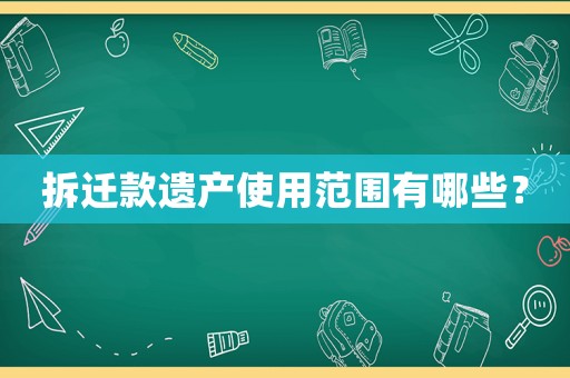 拆遷款遺產(chǎn)使用范圍有哪些？