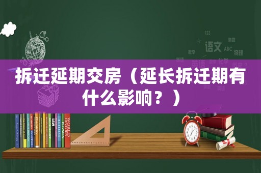 拆遷延期交房（延長(zhǎng)拆遷期有什么影響？）