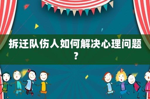 拆遷隊(duì)傷人如何解決心理問(wèn)題？