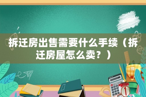 拆遷房出售需要什么手續(xù)（拆遷房屋怎么賣(mài)？）
