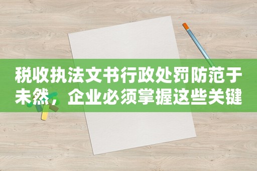 稅收執(zhí)法文書行政處罰防范于未然，企業(yè)必須掌握這些關(guān)鍵點(diǎn)