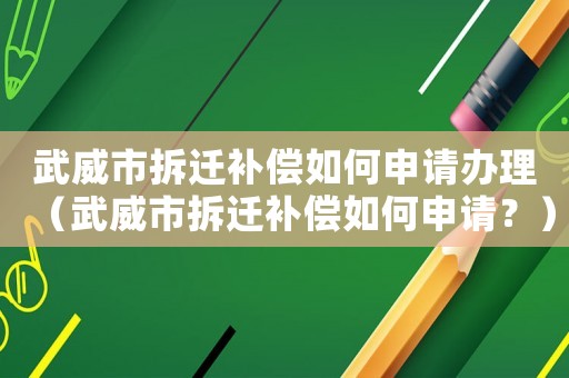 武威市拆遷補(bǔ)償如何申請辦理（武威市拆遷補(bǔ)償如何申請？）