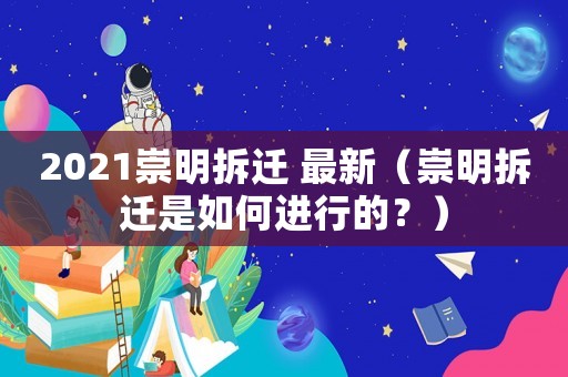 2021崇明拆遷 最新（崇明拆遷是如何進(jìn)行的？）