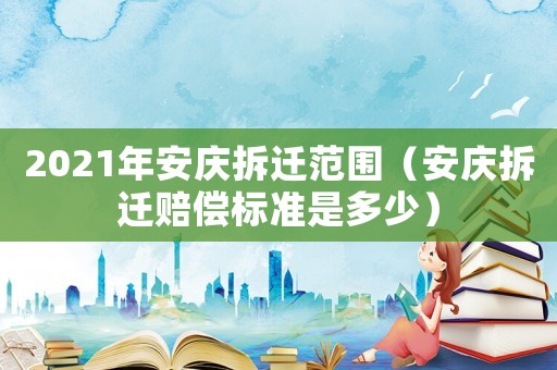 2021年安慶拆遷范圍（安慶拆遷賠償標(biāo)準(zhǔn)是多少）